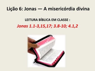 Lição 6: Jonas — A misericórdia divina
LEITURA BÍBLICA EM CLASSE :

Jonas 1.1-3,15,17; 3.8-10; 4.1,2

 