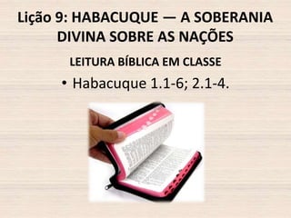 Lição 9: HABACUQUE — A SOBERANIA
DIVINA SOBRE AS NAÇÕES
LEITURA BÍBLICA EM CLASSE

• Habacuque 1.1-6; 2.1-4.

 