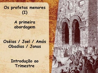 Os profetas menores (I) A primeira abordagem Oséias / Joel / Amós Obadias / Jonas Introdução ao Trimestre 