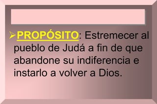 PROPÓSITO: Estremecer al
pueblo de Judá a fin de que
abandone su indiferencia e
instarlo a volver a Dios.
 