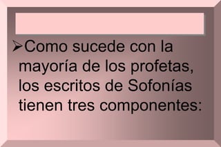 Como sucede con la
mayoría de los profetas,
los escritos de Sofonías
tienen tres componentes:
 