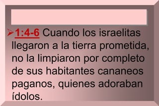 1:4-6 Cuando los israelitas
llegaron a la tierra prometida,
no la limpiaron por completo
de sus habitantes cananeos
paganos, quienes adoraban
ídolos.
 