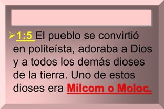 1:5 El pueblo se convirtió
en politeísta, adoraba a Dios
y a todos los demás dioses
de la tierra. Uno de estos
dioses era Milcom o Moloc.
 