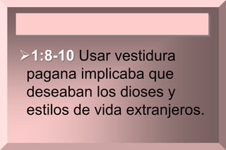 1:8-10 Usar vestidura
pagana implicaba que
deseaban los dioses y
estilos de vida extranjeros.
 