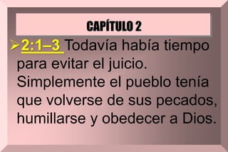CAPÍTULO 2
2:1–3 Todavía había tiempo
para evitar el juicio.
Simplemente el pueblo tenía
que volverse de sus pecados,
humillarse y obedecer a Dios.
 