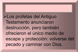Los profetas del Antiguo
Testamento anunciaron
destrucción, pero también
ofrecieron el único medio de
escape y protección: volverse del
pecado y caminar con Dios.
 