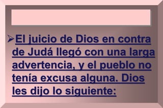 El juicio de Dios en contra
de Judá llegó con una larga
advertencia, y el pueblo no
tenía excusa alguna. Dios
les dijo lo siguiente:
 