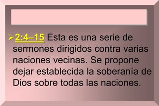 2:4–15 Esta es una serie de
sermones dirigidos contra varias
naciones vecinas. Se propone
dejar establecida la soberanía de
Dios sobre todas las naciones.
 