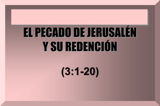 EL PECADO DE JERUSALÉN
Y SU REDENCIÓN
(3:1-20)
 