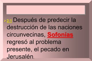 3:1 Después de predecir la
destrucción de las naciones
circunvecinas, Sofonías
regresó al problema
presente, el pecado en
Jerusalén.
 