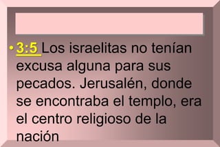 •3:5 Los israelitas no tenían
excusa alguna para sus
pecados. Jerusalén, donde
se encontraba el templo, era
el centro religioso de la
nación
 