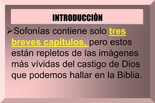 INTRODUCCIÒN
Sofonías contiene solo tres
breves capítulos, pero estos
están repletos de las imágenes
más vívidas del castigo de Dios
que podemos hallar en la Biblia.
 