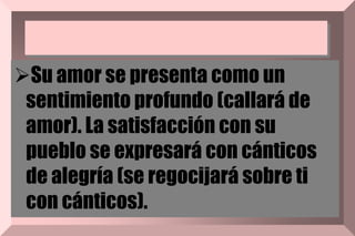 Su amor se presenta como un
sentimiento profundo (callará de
amor). La satisfacción con su
pueblo se expresará con cánticos
de alegría (se regocijará sobre ti
con cánticos).
 
