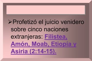 Profetizó el juicio venidero
sobre cinco naciones
extranjeras: Filistea,
Amón, Moab, Etiopía y
Asiria (2:14-15).
 