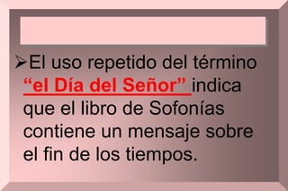 El uso repetido del término
“el Día del Señor” indica
que el libro de Sofonías
contiene un mensaje sobre
el fin de los tiempos.
 
