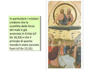 In particolare i cristiani credono che la sconfitta delle forze del male è già avvenuta in Cristo (cf Gv 16,33) e che il principe di questo mondo è stato cacciato fuori (cf Gv 12,31). 