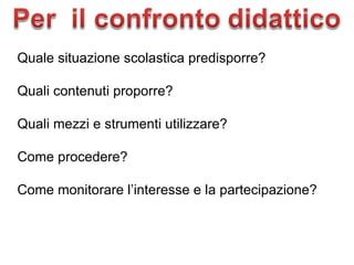 Quale situazione scolastica predisporre? Quali contenuti proporre? Quali mezzi e strumenti utilizzare? Come procedere? Come monitorare l’interesse e la partecipazione? 