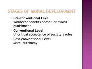 Pre-conventional Level
Whatever benefits oneself or avoids
punishment
 Conventional Level
Uncritical acceptance of society’s rules
 Post-conventional Level
Moral autonomy
 