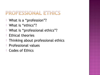  What is a “profession”?
 What is “ethics”?
 What is “professional ethics”?
 Ethical theories
 Thinking about professional ethics
 Professional values
 Codes of Ethics
 