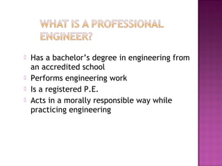  Has a bachelor’s degree in engineering from
an accredited school
 Performs engineering work
 Is a registered P.E.
 Acts in a morally responsible way while
practicing engineering
 
