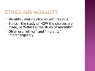  Morality – making choices with reasons
 Ethics – the study of HOW the choices are
made, ie “ethics is the study of morality”
 Often use “ethics” and “morality”
interchangeably
 