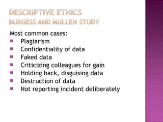 Most common cases:
 Plagiarism
 Confidentiality of data
 Faked data
 Criticizing colleagues for gain
 Holding back, disguising data
 Destruction of data
 Not reporting incident deliberately
 