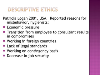 Patricia Logan 2001, USA. Reported reasons for
misbehavior, hygienists:
 Economic pressure
 Transition from employee to consultant results
in compromises
 Working in foreign countries
 Lack of legal standards
 Working on contingency basis
 Decrease in job security
 