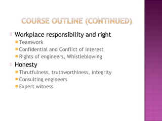  Workplace responsibility and right
 Teamwork
 Confidential and Conflict of interest
 Rights of engineers, Whistleblowing
 Honesty
 Thrutfulness, truthworthiness, integrity
 Consulting engineers
 Expert witness
 