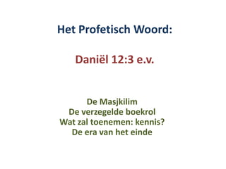 Het Profetisch Woord:

   Daniël 12:3 e.v.


      De Masjkilim
 De verzegelde boekrol
Wat zal toenemen: kennis?
  De era van het einde
 