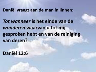 Daniël vraagt aan de man in linnen:
Tot wanneer is het einde van de
wonderen waarvan u tot mij
gesproken hebt en van de reiniging
van dezen?
Daniël 12:6
 