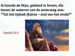 Ik hoorde de Man, gekleed in linnen, die
boven de wateren van de waterweg was:
“7tot het tijdvak (kairos – era) van het einde0”
Daniël 12:7
 