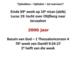 Tijdvakken – tijdtabel – tot wanneer?
Einde 69e week op 10e nisan (abib)
Lucas 19: tocht over Olijfberg naar
Jeruzalem
2000 jaar
Bazuin van God – 1 Thessalonicenzen 4
70e week van Daniël 9:24-27
2e helft van die week
 