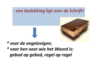 - een bedekking ligt over de Schrift!
* voor de ongelovigen;
* voor hen voor wie het Woord is:
gebod op gebod, regel op regel
 