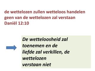 de wettelozen zullen wetteloos handelen
geen van de wettelozen zal verstaan
Daniël 12:10
De wetteloosheid zal
toenemen en de
liefde zal verkillen, de
wettelozen
verstaan niet
 