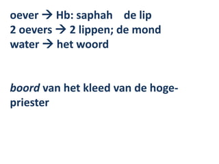 oever  Hb: saphah de lip
2 oevers  2 lippen; de mond
water  het woord
boord van het kleed van de hoge-
priester
 