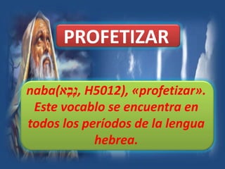 PROFETIZAR
naba(‫א‬ָ‫ָב‬‫נ‬, H5012), «profetizar».
Este vocablo se encuentra en
todos los períodos de la lengua
hebrea.
 