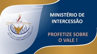 MINISTÉRIO DE
INTERCESSÃO
PROFETIZE SOBRE
O VALE !
 