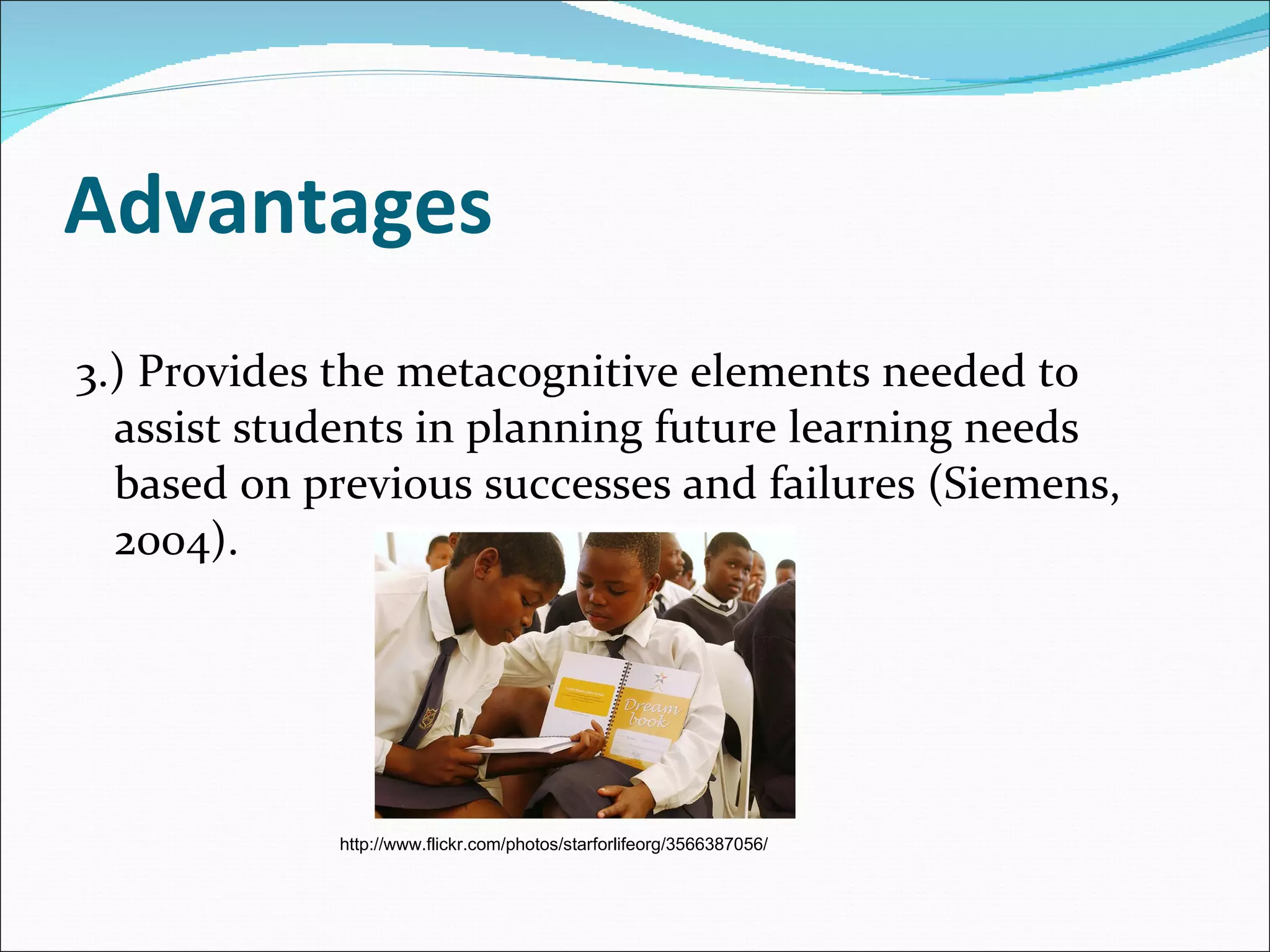 Advantages 3.) Provides the metacognitive elements needed to assist students in planning future learning needs based on previous successes and failures ( Siemens, 2004). http://www.flickr.com/photos/starforlifeorg/3566387056/ 