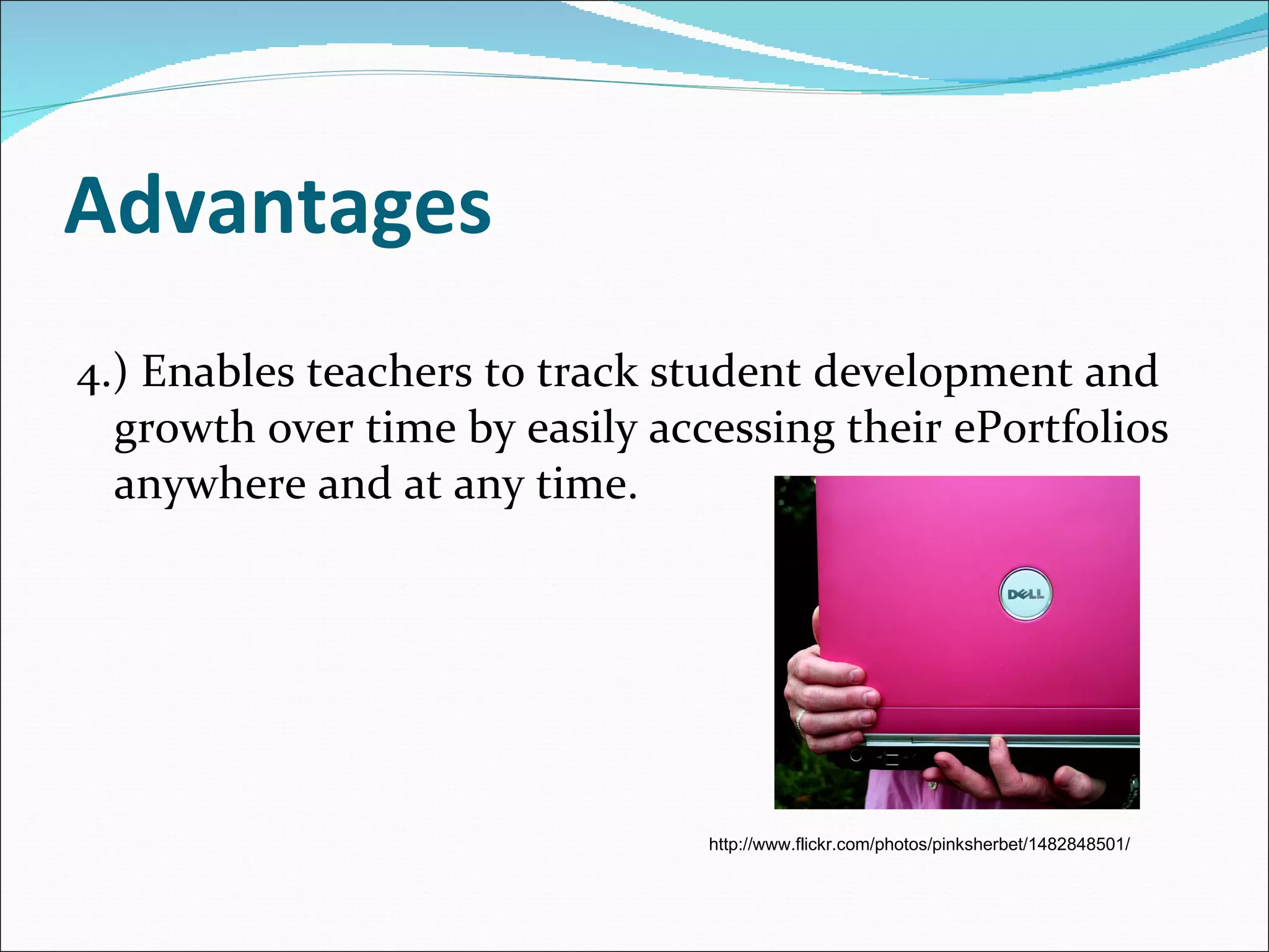 Advantages 4.) Enables teachers to track student development and growth over time by easily accessing their ePortfolios anywhere and at any time. http://www.flickr.com/photos/pinksherbet/1482848501/ 