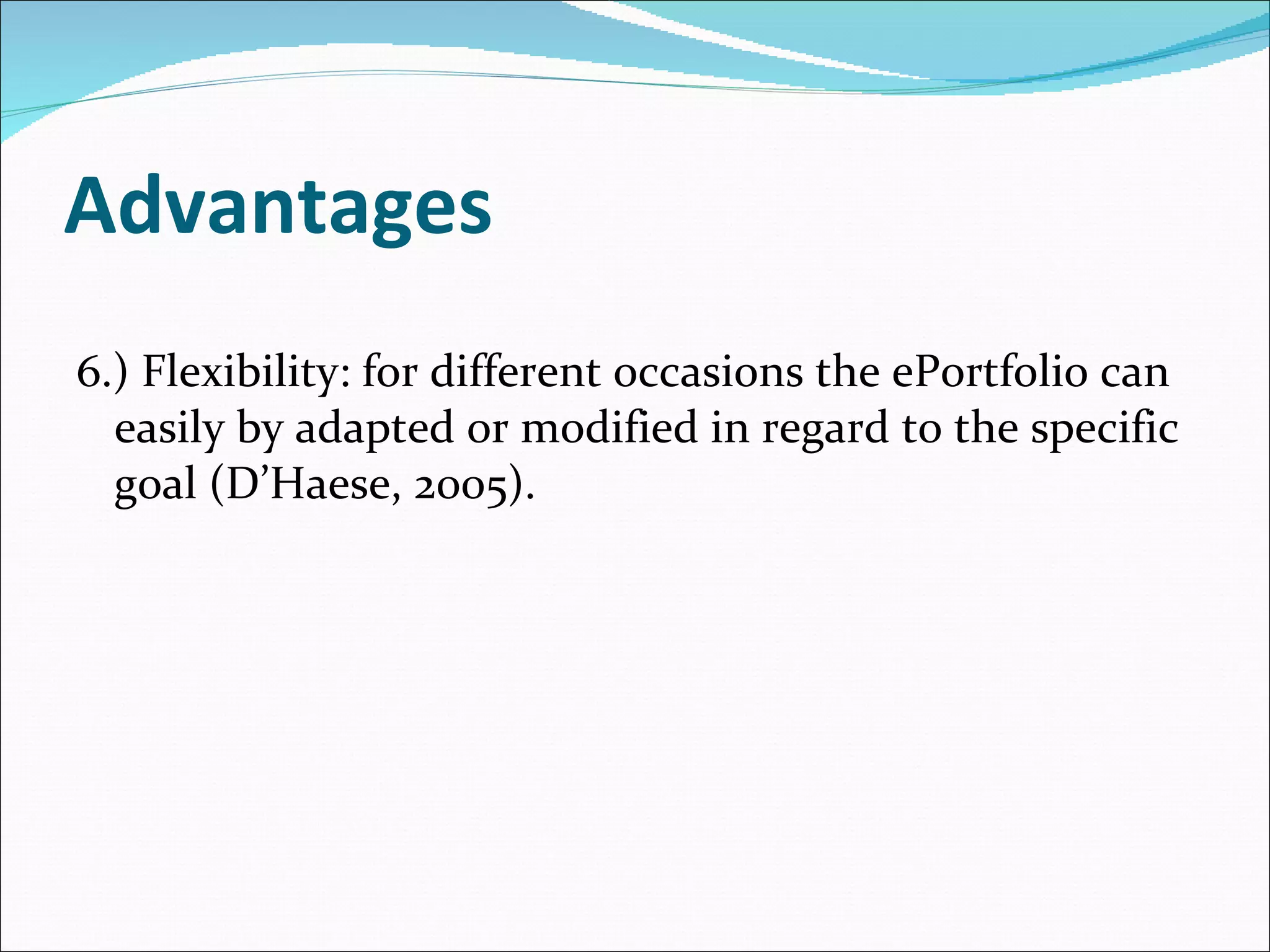 Advantages 6.) Flexibility: for different occasions the ePortfolio can easily by adapted or modified in regard to the specific goal (D’Haese, 2005). 