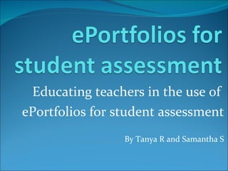 Educating teachers in the use of  ePortfolios for student assessment By Tanya R and Samantha S 