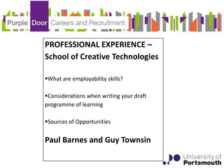 PROFESSIONAL EXPERIENCE –
School of Creative Technologies

What are employability skills?

Considerations when writing your draft
programme of learning

Sources of Opportunities


Paul Barnes and Guy Townsin
 