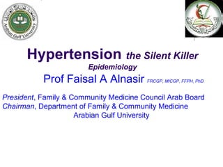 Hypertension the Silent Killer
Epidemiology
Prof Faisal A Alnasir FRCGP, MICGP, FFPH, PhD
President, Family & Community Medicine Council Arab Board
Chairman, Department of Family & Community Medicine
Arabian Gulf University
 