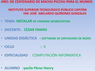 AÑO: DE CENTENARIO DE MACHU PICCHU PARA EL MUNDO  INSTITUTO SUPERIOR TECNOLÓGICO PÚBLICO CAPITÁN                     FAP. JOSÉ  ABELARDO QUIÑONES GONZALES TEMA: INSTALAR DE VMWARE WORKSTATION DOCENTE:   CESAR FAMAS UNIDAD DIDÁCTICA   : SOFTWARE DE SERVIDORES DE REDES  CICLO                              :II ESPECIALIDAD  :  COMPUTACIÓN INFORMATICA ALUMNO   :yacila Pérez Henry  