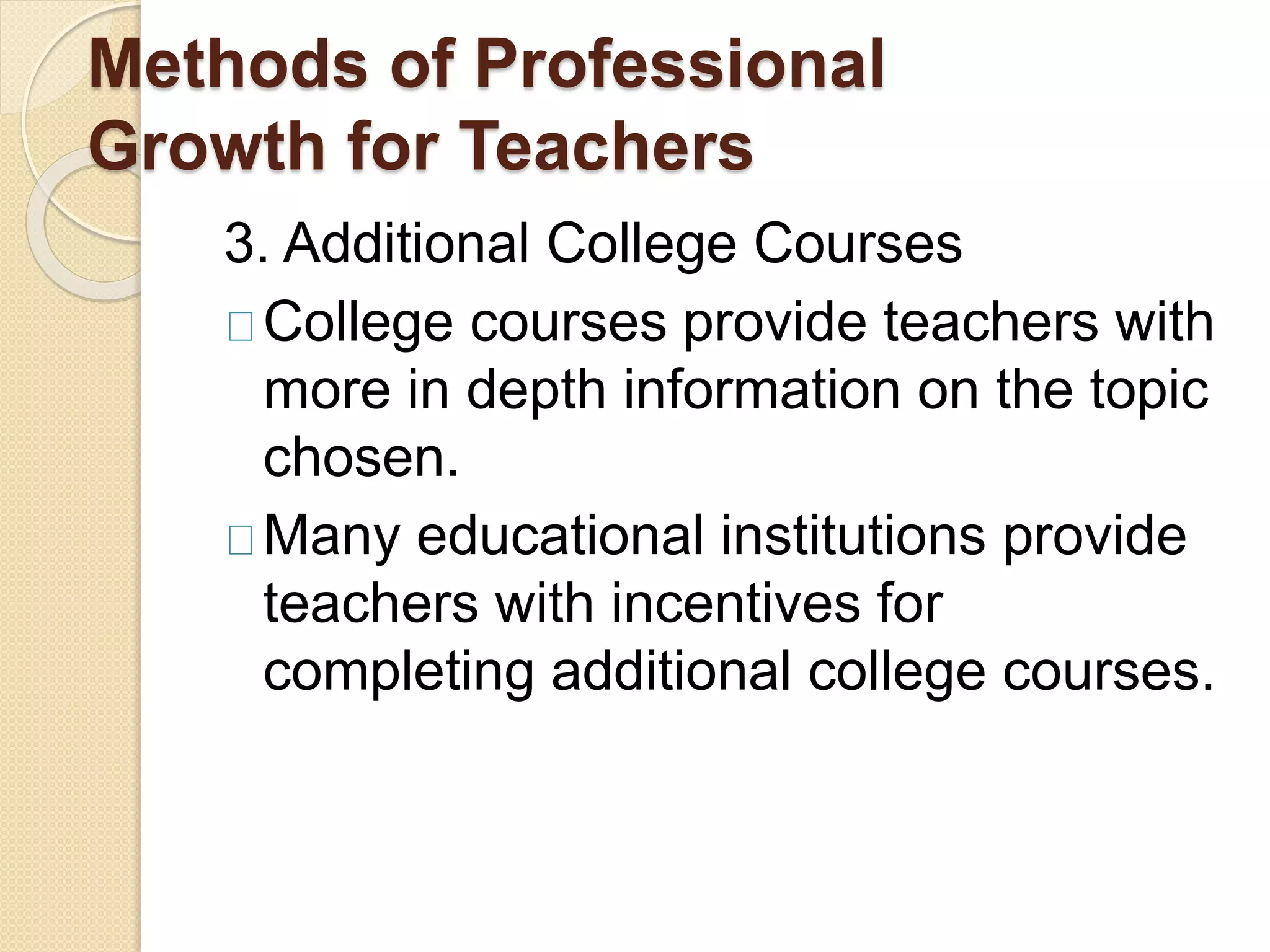Methods of Professional
Growth for Teachers
3. Additional College Courses
College courses provide teachers with
more in depth information on the topic
chosen.
Many educational institutions provide
teachers with incentives for
completing additional college courses.
 