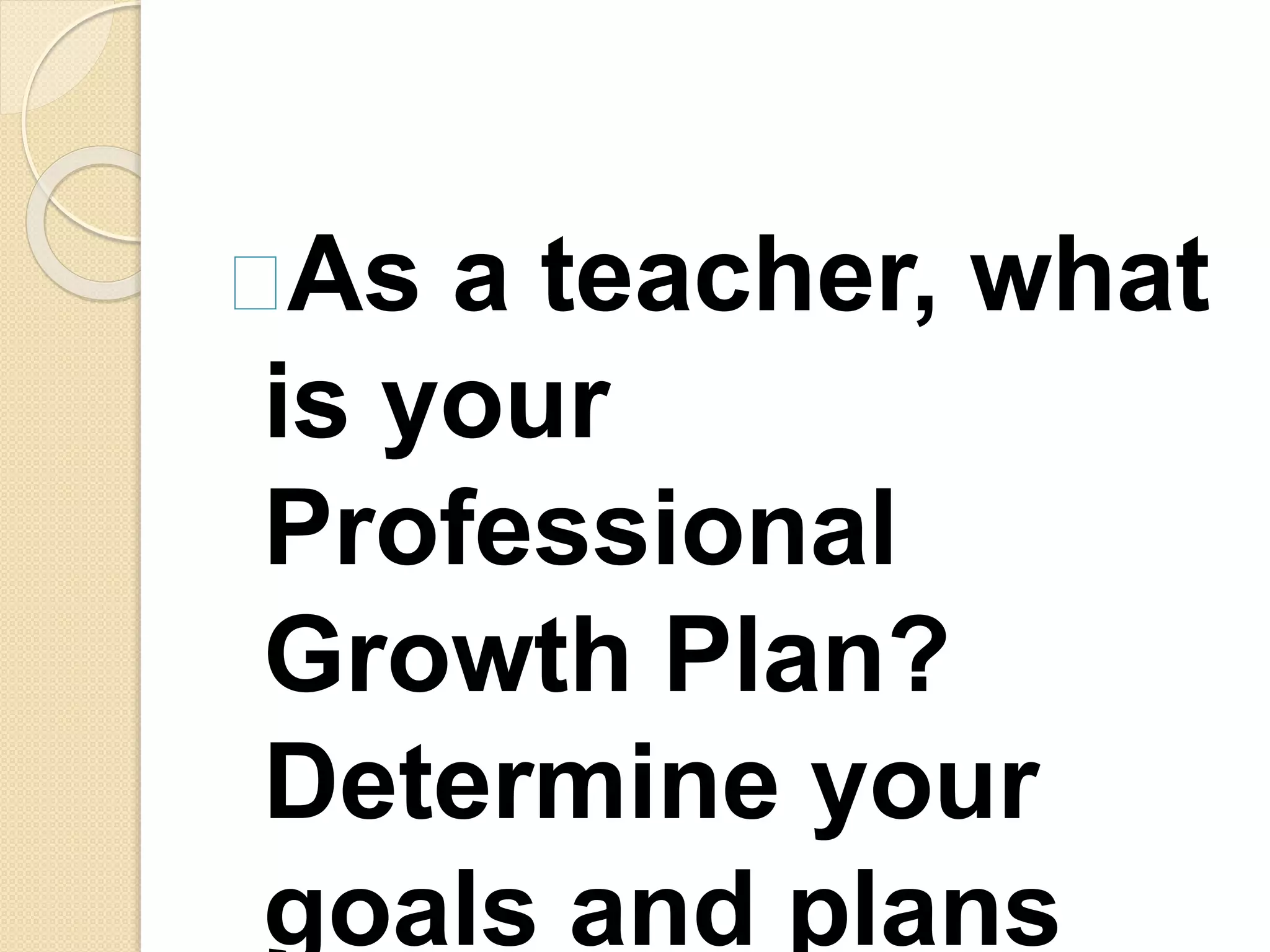 As a teacher, what
is your
Professional
Growth Plan?
Determine your
goals and plans
 