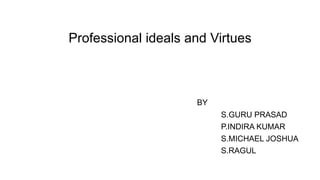 Professional ideals and Virtues
BY
S.GURU PRASAD
P.INDIRA KUMAR
S.MICHAEL JOSHUA
S.RAGUL
 