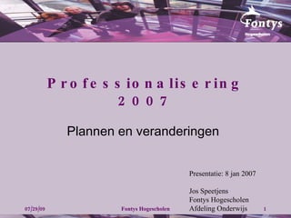 Professionalisering 2007 Plannen en veranderingen Presentatie: 8 jan 2007 Jos Speetjens Fontys Hogescholen Afdeling Onderwijs  