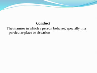 Conduct
The manner in which a person behaves, specially in a
particular place or situation
 