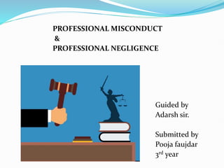 PROFESSIONAL MISCONDUCT
&
PROFESSIONAL NEGLIGENCE
Guided by
Adarsh sir.
Submitted by
Pooja faujdar
3rd year
 
